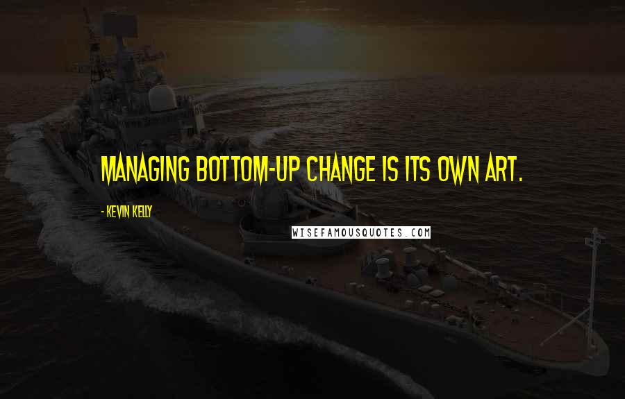 Kevin Kelly Quotes: Managing bottom-up change is its own art.