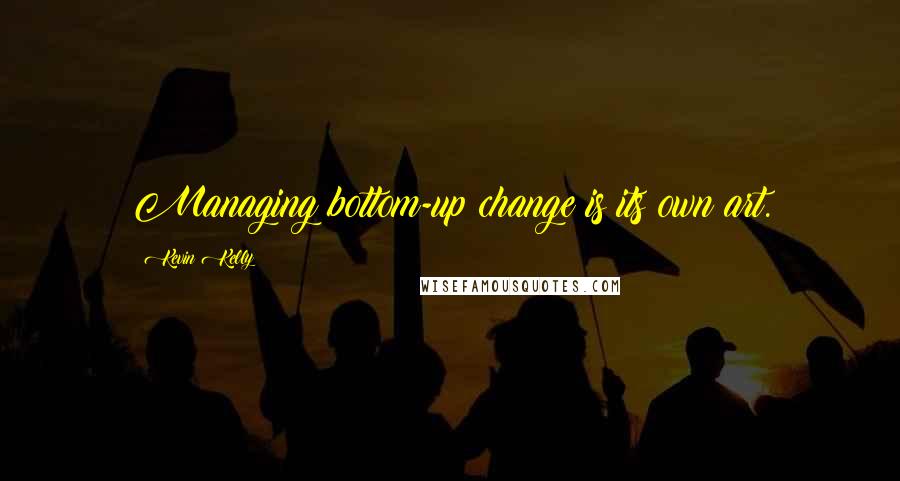 Kevin Kelly Quotes: Managing bottom-up change is its own art.