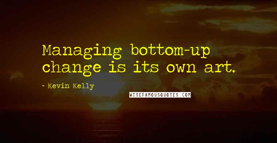 Kevin Kelly Quotes: Managing bottom-up change is its own art.