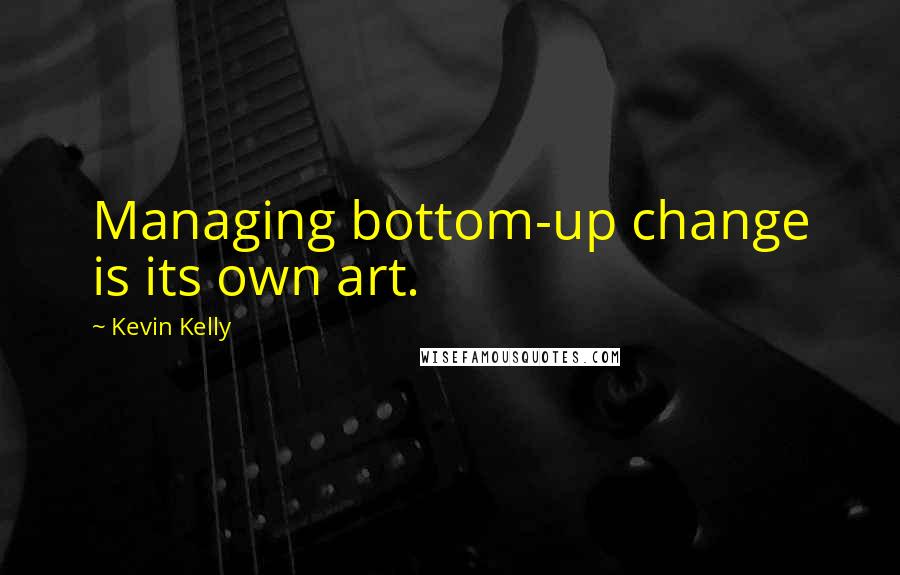 Kevin Kelly Quotes: Managing bottom-up change is its own art.