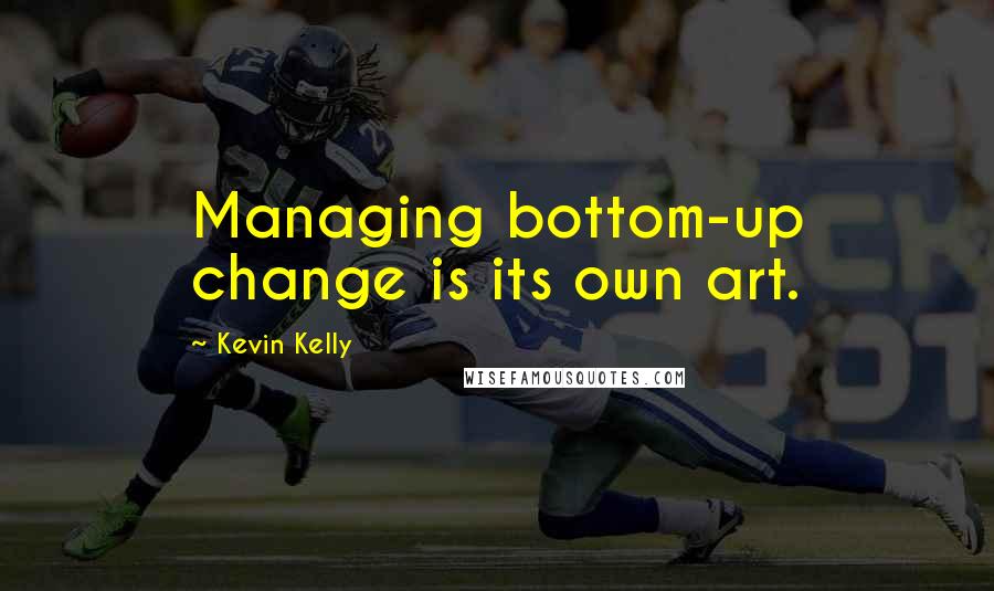 Kevin Kelly Quotes: Managing bottom-up change is its own art.