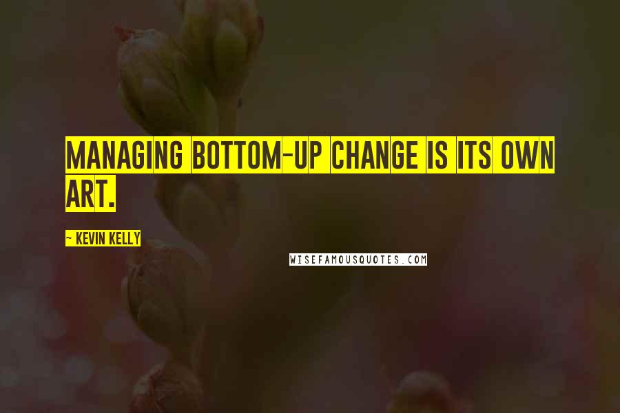 Kevin Kelly Quotes: Managing bottom-up change is its own art.