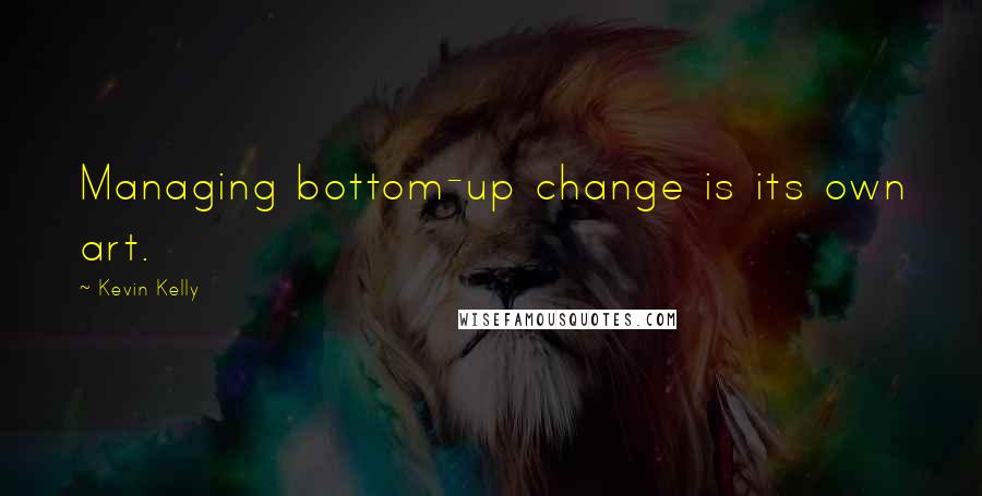 Kevin Kelly Quotes: Managing bottom-up change is its own art.