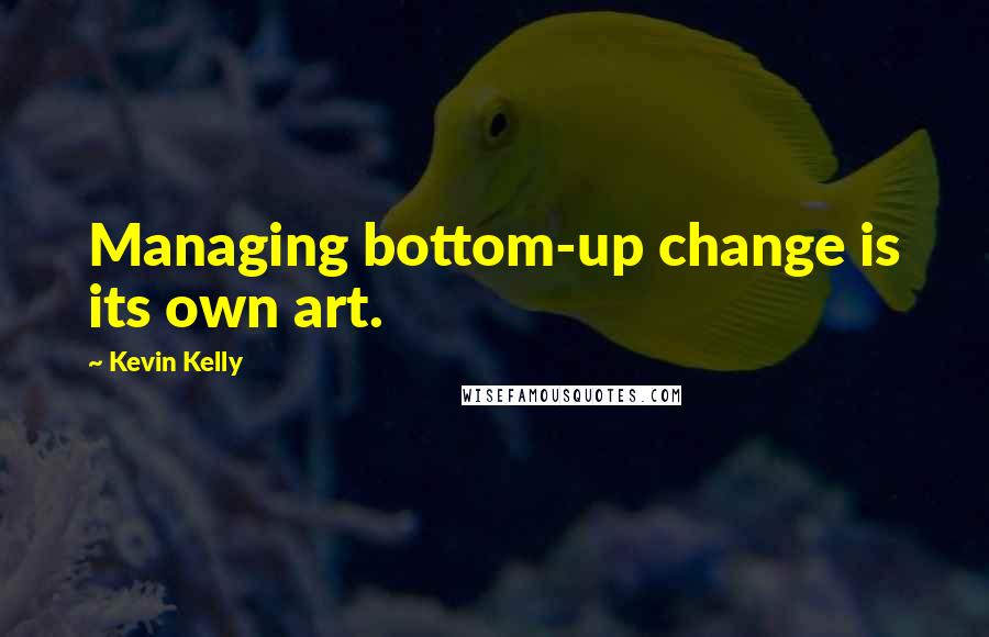 Kevin Kelly Quotes: Managing bottom-up change is its own art.
