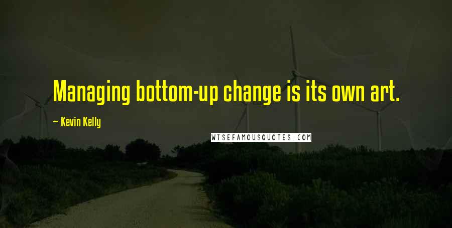 Kevin Kelly Quotes: Managing bottom-up change is its own art.