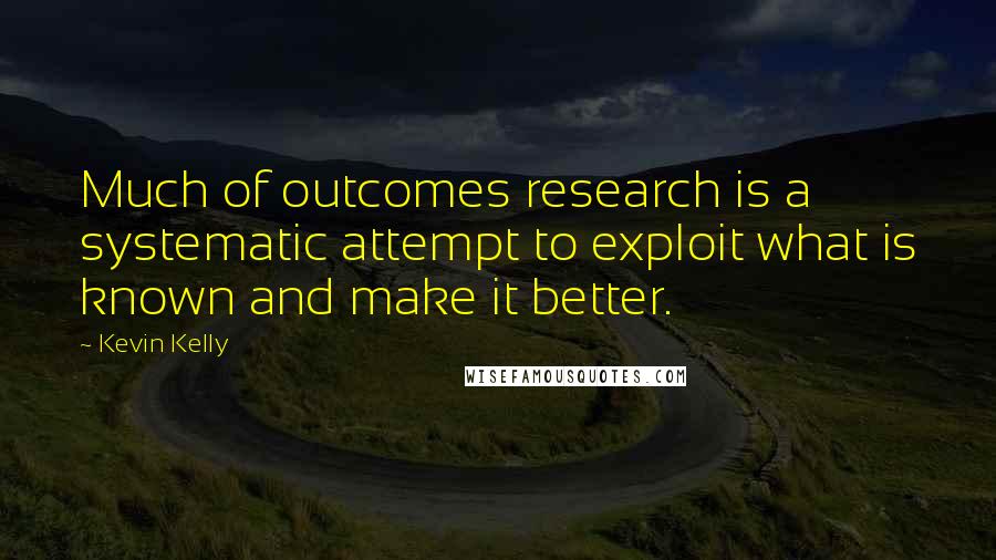 Kevin Kelly Quotes: Much of outcomes research is a systematic attempt to exploit what is known and make it better.