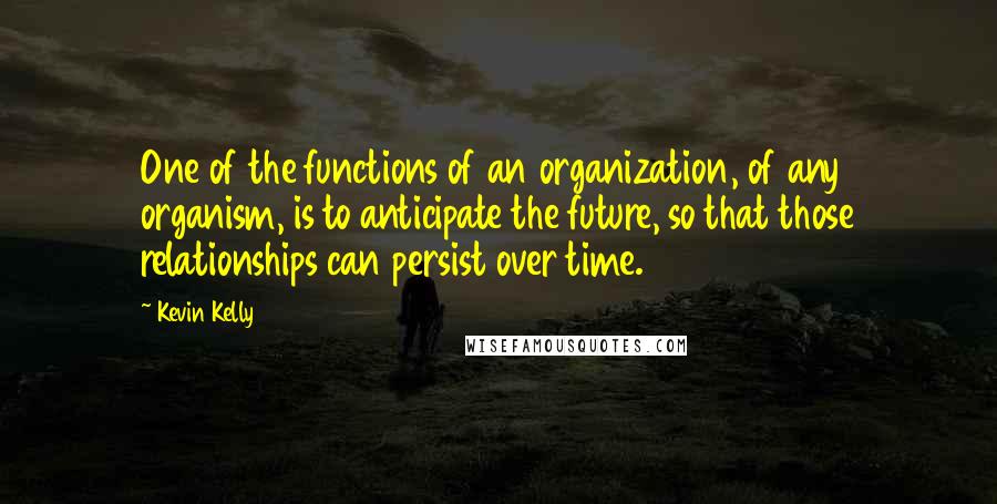 Kevin Kelly Quotes: One of the functions of an organization, of any organism, is to anticipate the future, so that those relationships can persist over time.