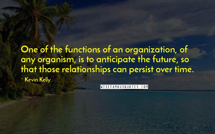 Kevin Kelly Quotes: One of the functions of an organization, of any organism, is to anticipate the future, so that those relationships can persist over time.