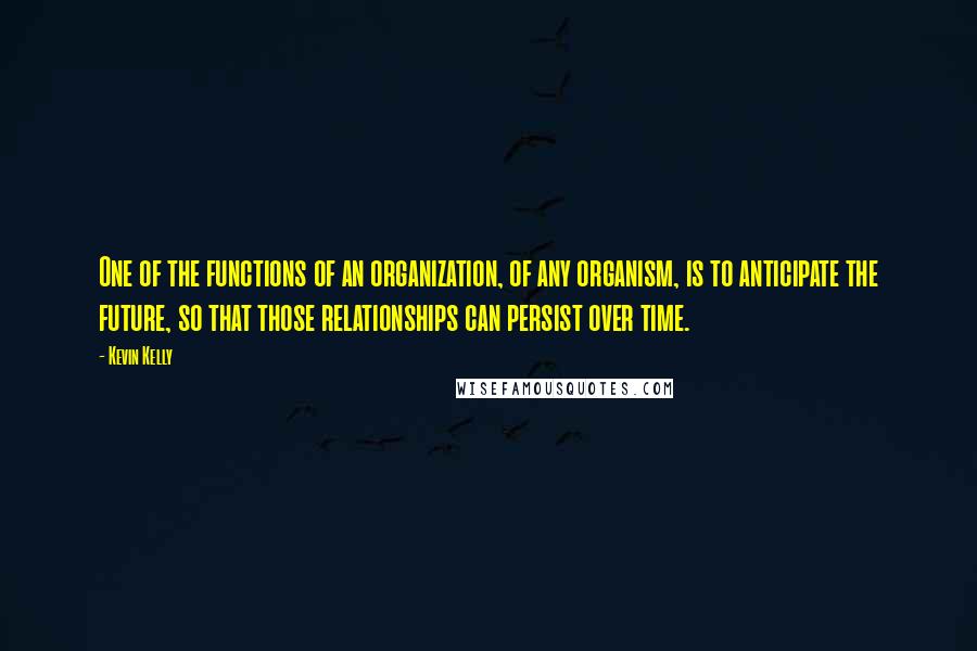 Kevin Kelly Quotes: One of the functions of an organization, of any organism, is to anticipate the future, so that those relationships can persist over time.