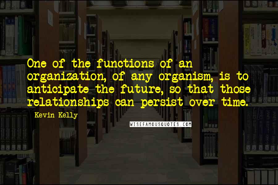 Kevin Kelly Quotes: One of the functions of an organization, of any organism, is to anticipate the future, so that those relationships can persist over time.