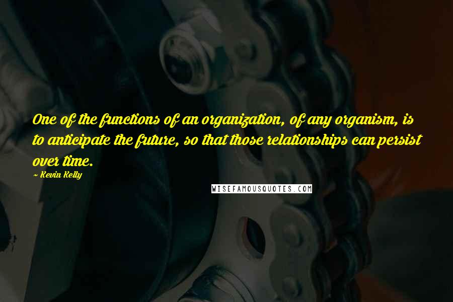 Kevin Kelly Quotes: One of the functions of an organization, of any organism, is to anticipate the future, so that those relationships can persist over time.