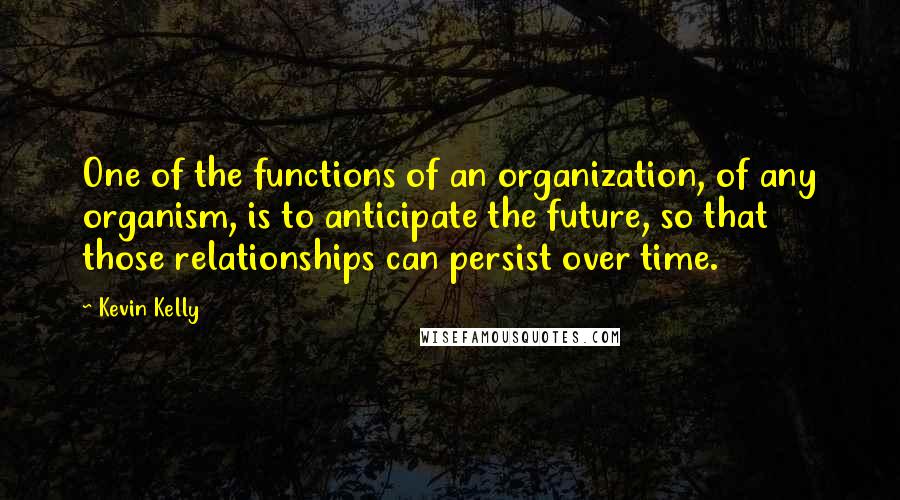 Kevin Kelly Quotes: One of the functions of an organization, of any organism, is to anticipate the future, so that those relationships can persist over time.