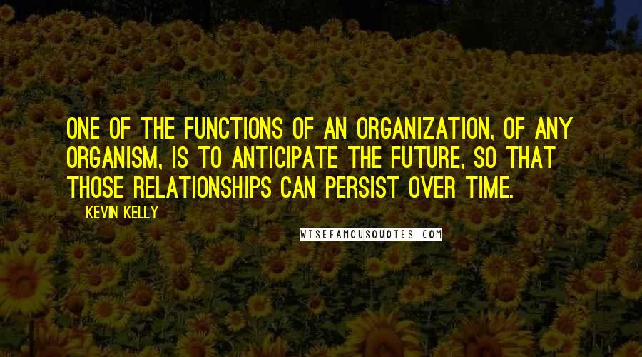 Kevin Kelly Quotes: One of the functions of an organization, of any organism, is to anticipate the future, so that those relationships can persist over time.