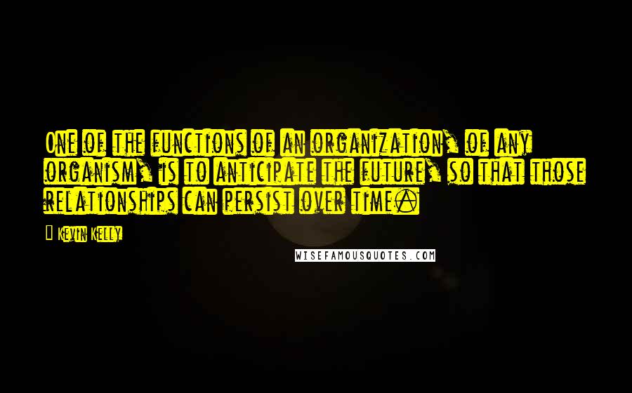 Kevin Kelly Quotes: One of the functions of an organization, of any organism, is to anticipate the future, so that those relationships can persist over time.