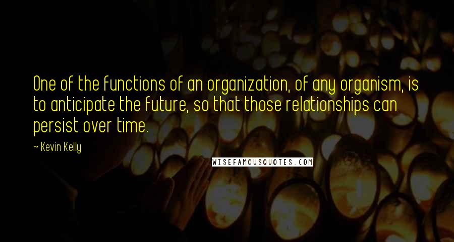 Kevin Kelly Quotes: One of the functions of an organization, of any organism, is to anticipate the future, so that those relationships can persist over time.