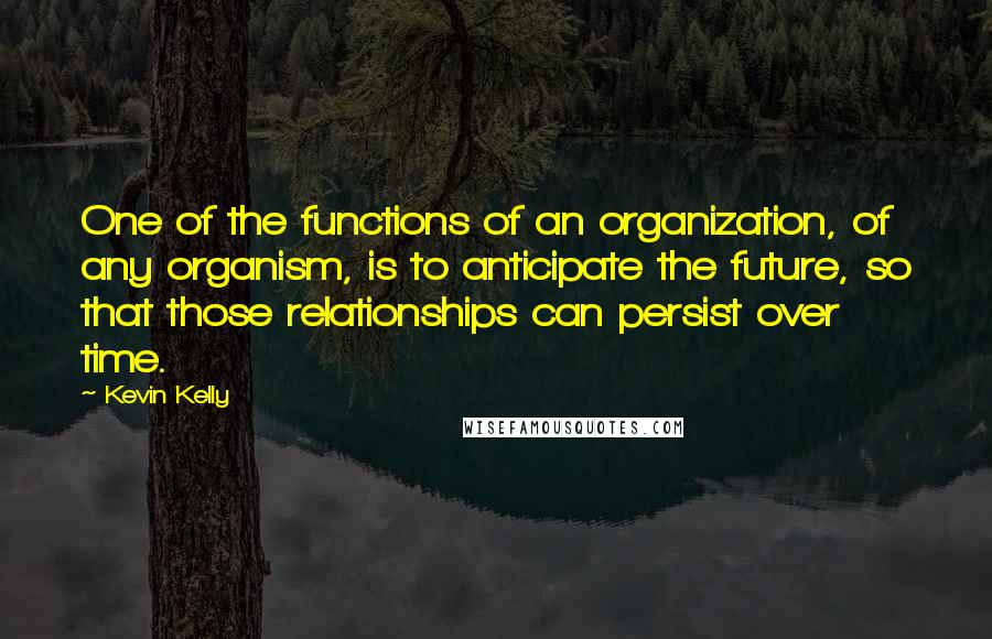 Kevin Kelly Quotes: One of the functions of an organization, of any organism, is to anticipate the future, so that those relationships can persist over time.