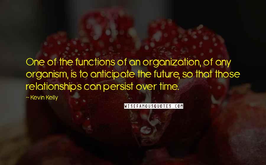 Kevin Kelly Quotes: One of the functions of an organization, of any organism, is to anticipate the future, so that those relationships can persist over time.