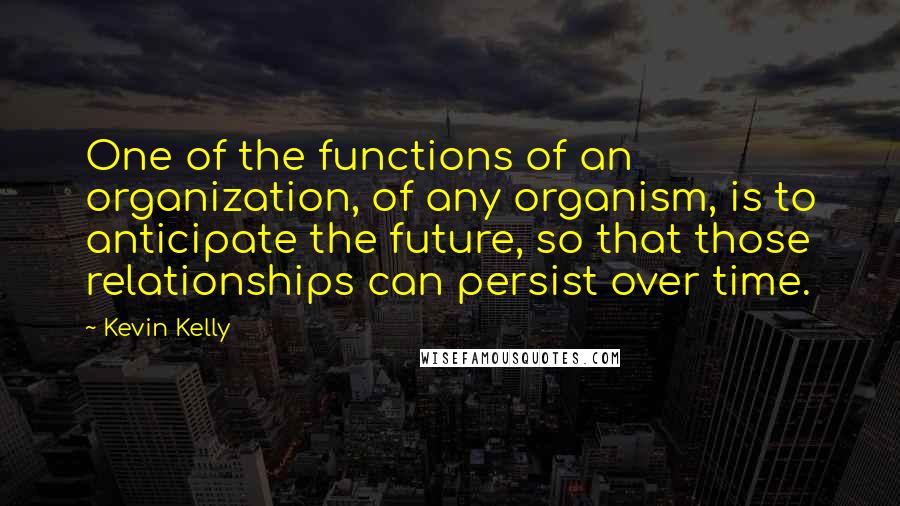 Kevin Kelly Quotes: One of the functions of an organization, of any organism, is to anticipate the future, so that those relationships can persist over time.