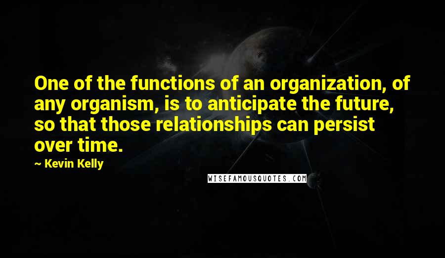 Kevin Kelly Quotes: One of the functions of an organization, of any organism, is to anticipate the future, so that those relationships can persist over time.