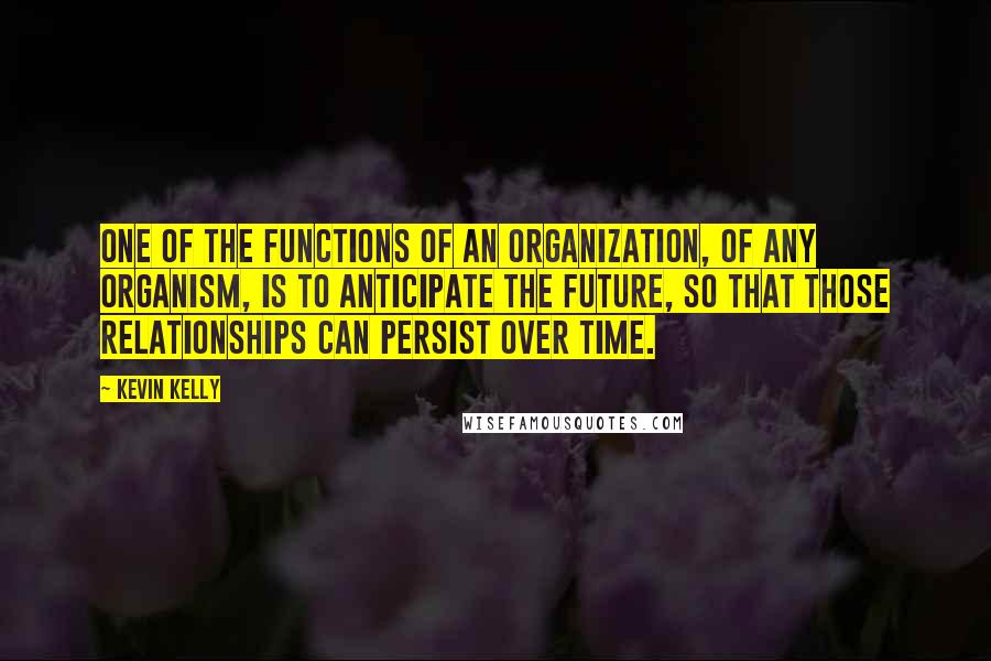 Kevin Kelly Quotes: One of the functions of an organization, of any organism, is to anticipate the future, so that those relationships can persist over time.
