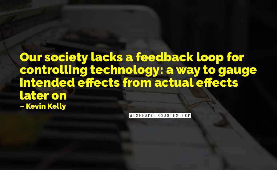 Kevin Kelly Quotes: Our society lacks a feedback loop for controlling technology: a way to gauge intended effects from actual effects later on
