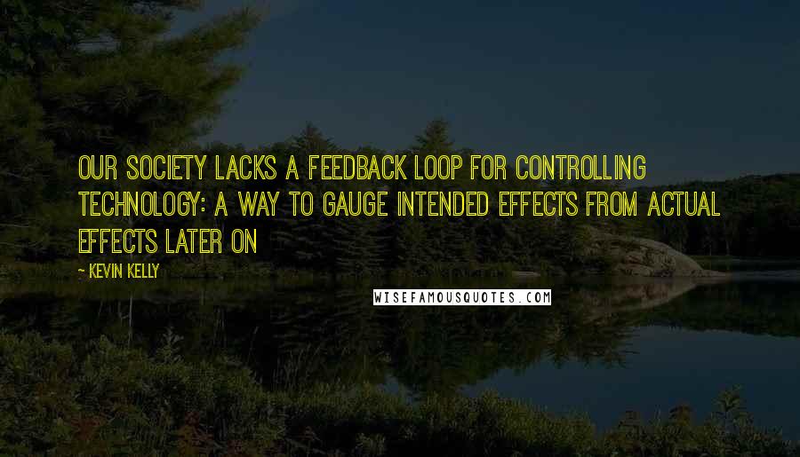 Kevin Kelly Quotes: Our society lacks a feedback loop for controlling technology: a way to gauge intended effects from actual effects later on