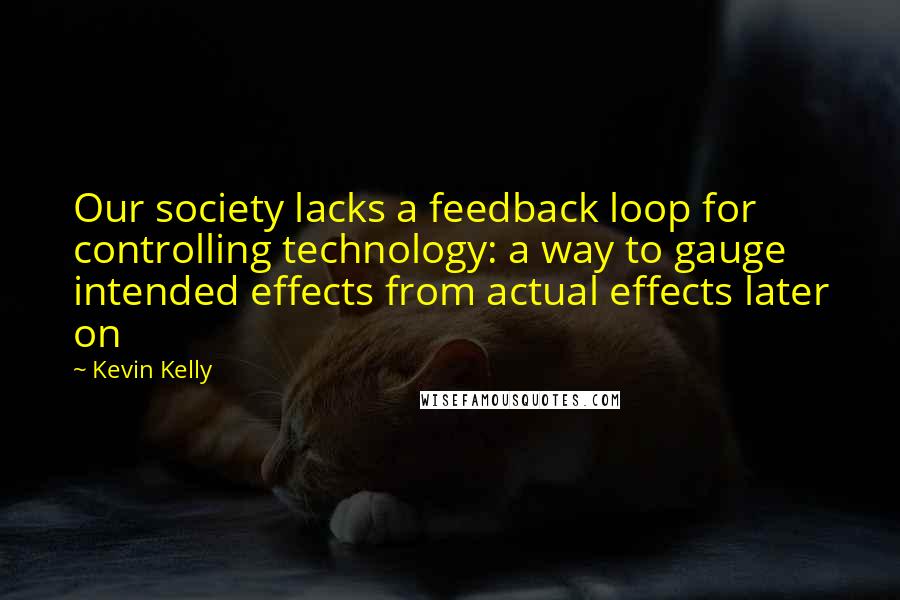 Kevin Kelly Quotes: Our society lacks a feedback loop for controlling technology: a way to gauge intended effects from actual effects later on