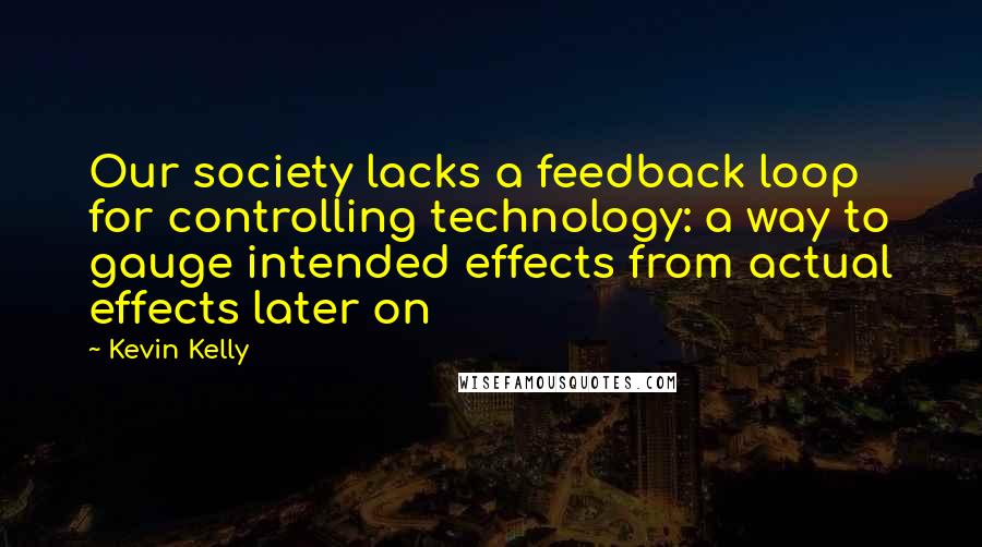 Kevin Kelly Quotes: Our society lacks a feedback loop for controlling technology: a way to gauge intended effects from actual effects later on