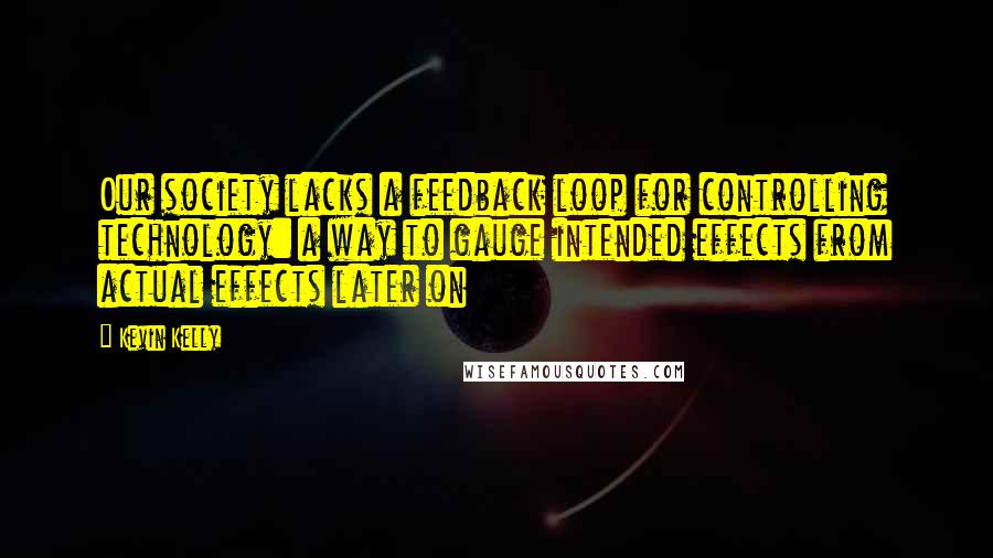 Kevin Kelly Quotes: Our society lacks a feedback loop for controlling technology: a way to gauge intended effects from actual effects later on