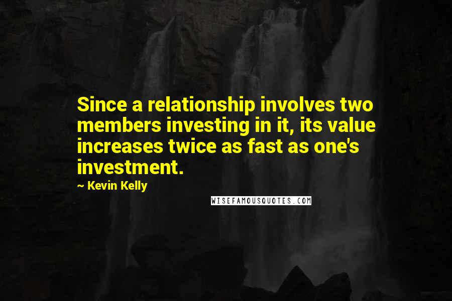 Kevin Kelly Quotes: Since a relationship involves two members investing in it, its value increases twice as fast as one's investment.