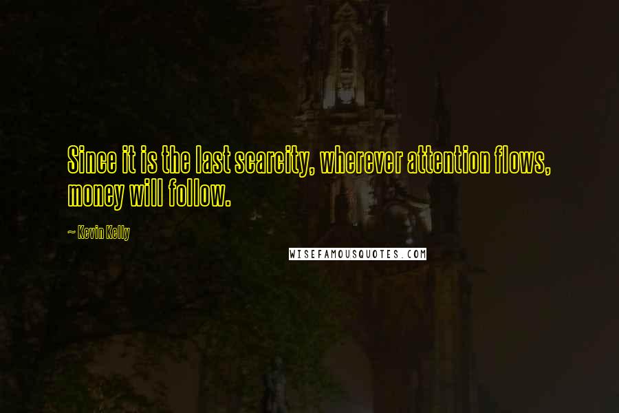 Kevin Kelly Quotes: Since it is the last scarcity, wherever attention flows, money will follow.