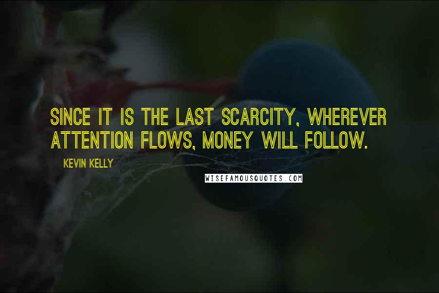 Kevin Kelly Quotes: Since it is the last scarcity, wherever attention flows, money will follow.