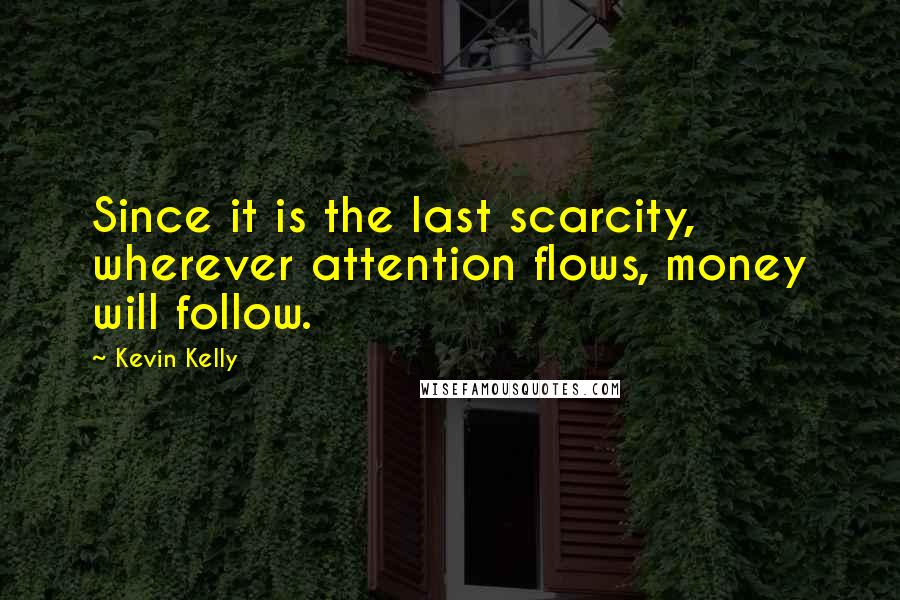 Kevin Kelly Quotes: Since it is the last scarcity, wherever attention flows, money will follow.