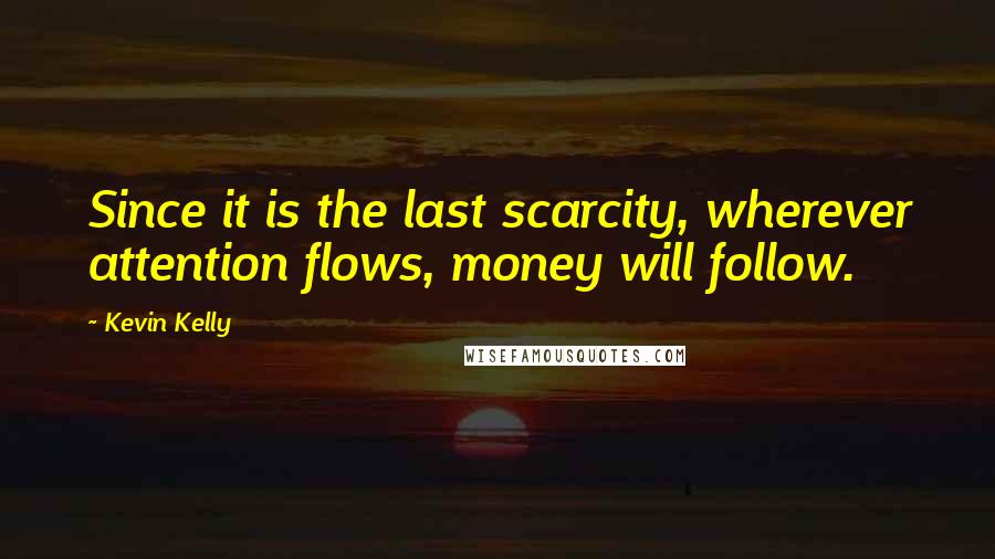 Kevin Kelly Quotes: Since it is the last scarcity, wherever attention flows, money will follow.