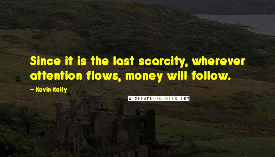 Kevin Kelly Quotes: Since it is the last scarcity, wherever attention flows, money will follow.