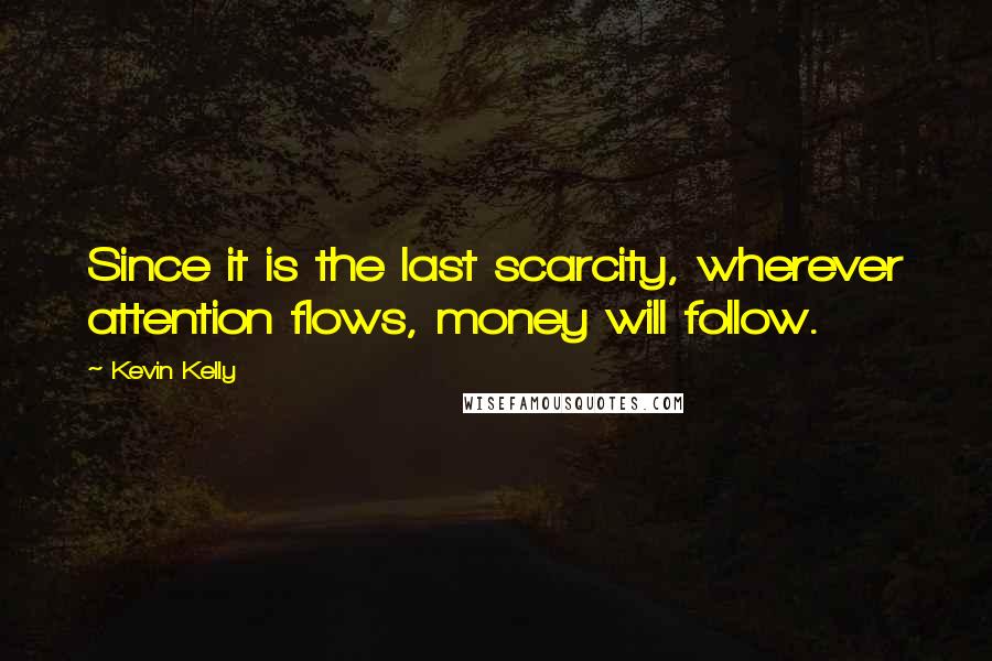 Kevin Kelly Quotes: Since it is the last scarcity, wherever attention flows, money will follow.