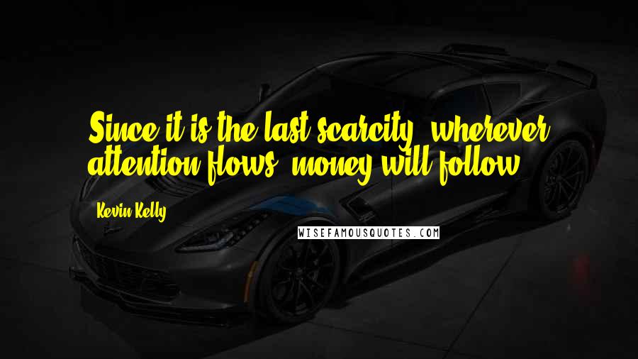 Kevin Kelly Quotes: Since it is the last scarcity, wherever attention flows, money will follow.