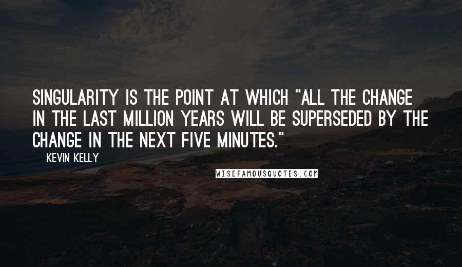 Kevin Kelly Quotes: Singularity is the point at which "all the change in the last million years will be superseded by the change in the next five minutes."