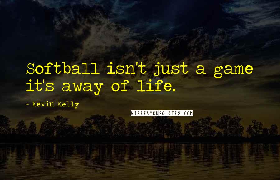 Kevin Kelly Quotes: Softball isn't just a game it's away of life.