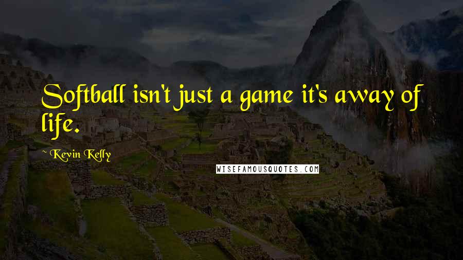 Kevin Kelly Quotes: Softball isn't just a game it's away of life.