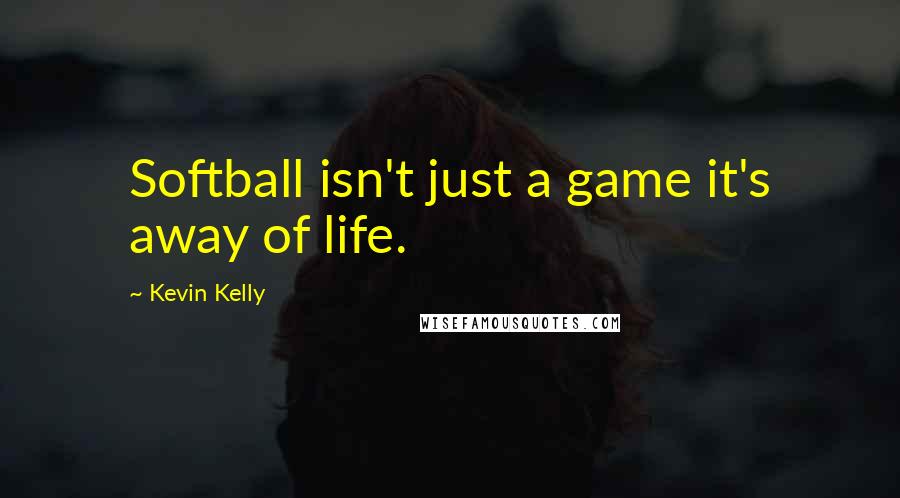 Kevin Kelly Quotes: Softball isn't just a game it's away of life.