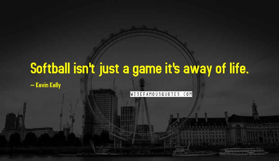 Kevin Kelly Quotes: Softball isn't just a game it's away of life.