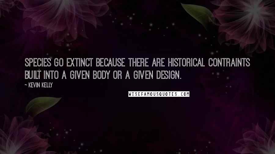 Kevin Kelly Quotes: Species go extinct because there are historical contraints built into a given body or a given design.