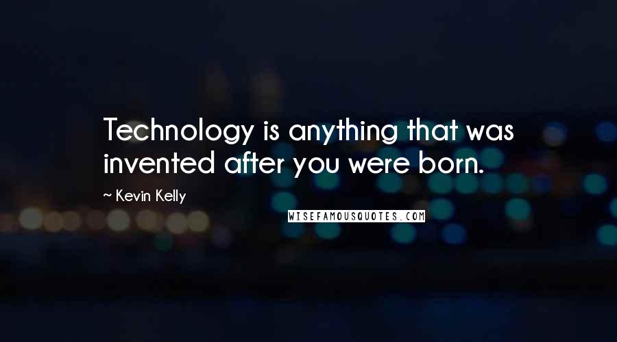 Kevin Kelly Quotes: Technology is anything that was invented after you were born.