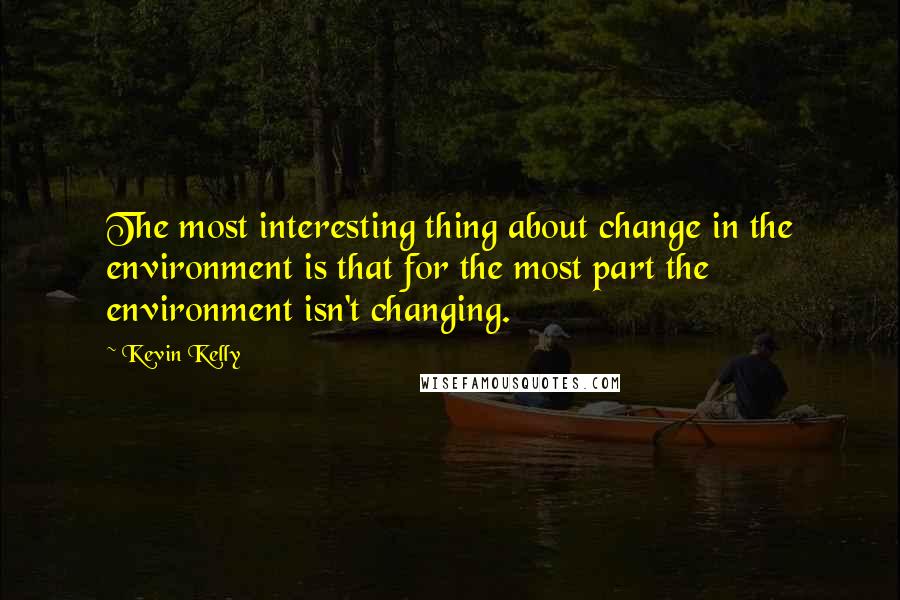 Kevin Kelly Quotes: The most interesting thing about change in the environment is that for the most part the environment isn't changing.