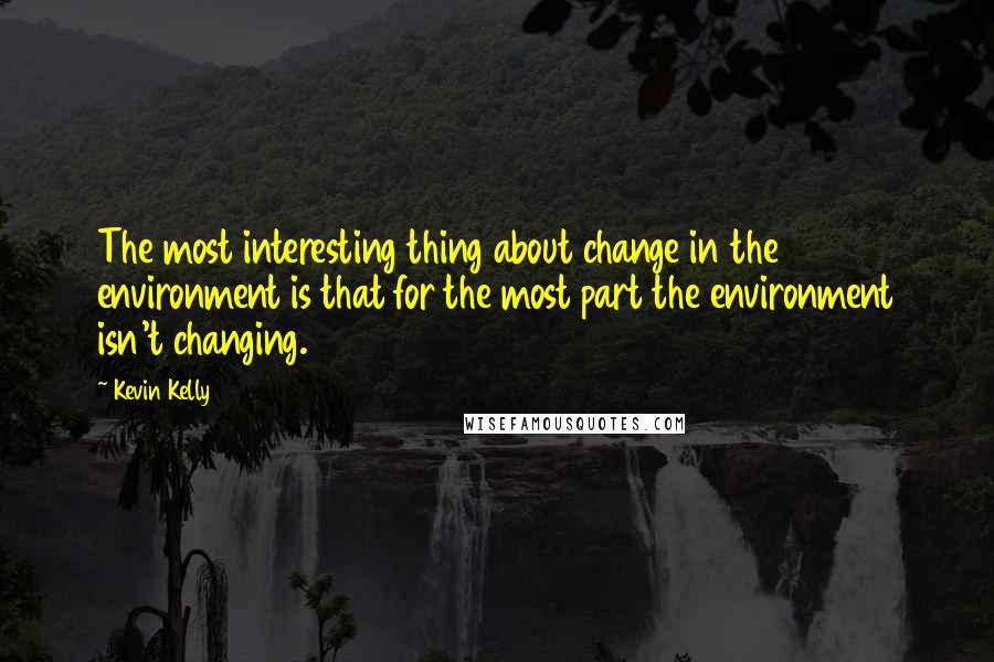 Kevin Kelly Quotes: The most interesting thing about change in the environment is that for the most part the environment isn't changing.