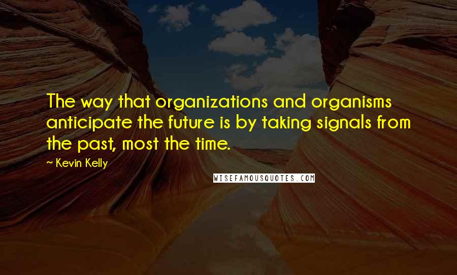 Kevin Kelly Quotes: The way that organizations and organisms anticipate the future is by taking signals from the past, most the time.