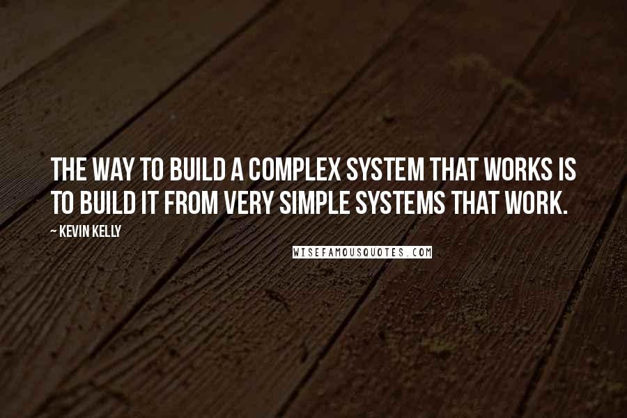 Kevin Kelly Quotes: The way to build a complex system that works is to build it from very simple systems that work.