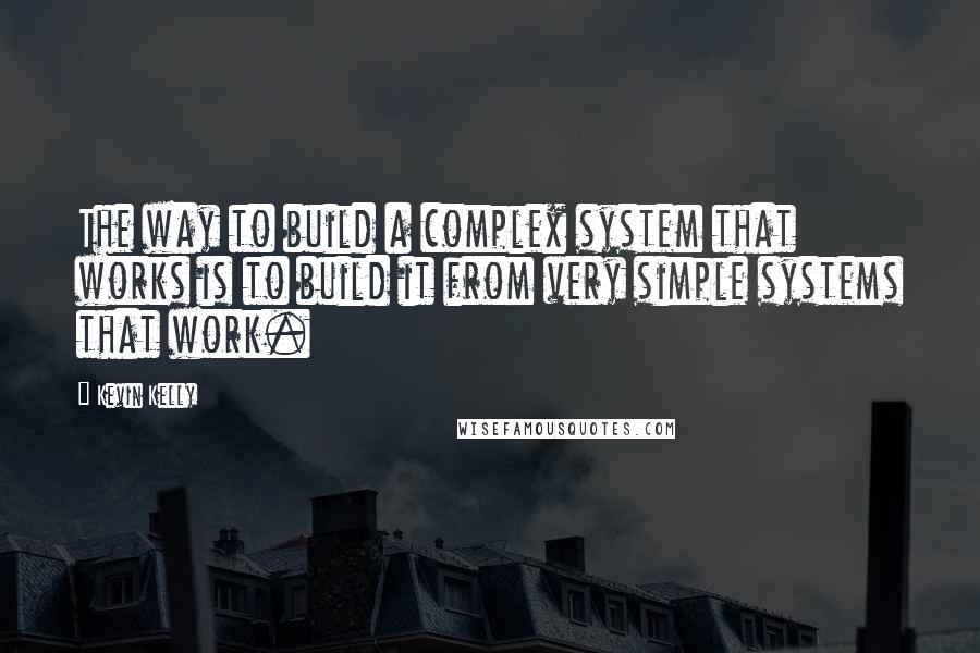 Kevin Kelly Quotes: The way to build a complex system that works is to build it from very simple systems that work.