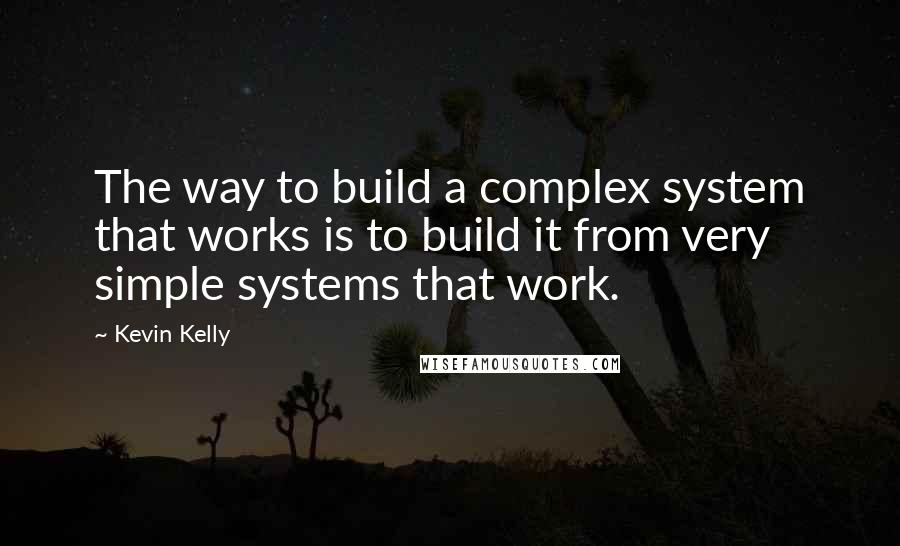 Kevin Kelly Quotes: The way to build a complex system that works is to build it from very simple systems that work.